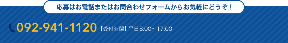 応募はお電話またはお問合わせフォームからお気軽にどうぞ！ 092-941-1120 【受付時間】平日8:00～17:00