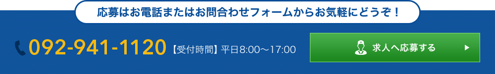 応募はお電話またはお問合わせフォームからお気軽にどうぞ！ 092-941-1120 【受付時間】平日8:00～17:00 求人へ応募する